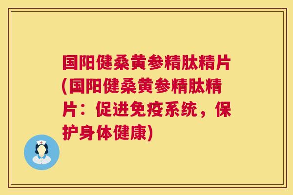 国阳健桑黄参精肽精片(国阳健桑黄参精肽精片:促进系统,保护身体健康) 国阳健桑黄参精肽精片(国阳健桑黄参精肽精片:促进系统,保护身体健康)
