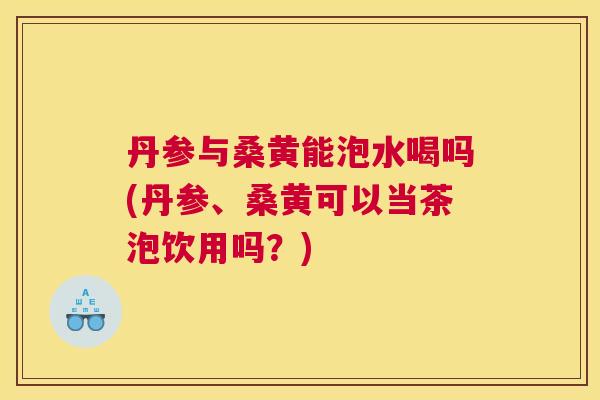 丹参与桑黄能泡水喝吗(丹参、桑黄可以当茶泡饮用吗?) 丹参与桑黄能泡水喝吗(丹参、桑黄可以当茶泡饮用吗?)