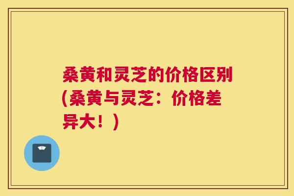 桑黄和灵芝的价格区别(桑黄与灵芝:价格差异大!) 桑黄和灵芝的价格区别(桑黄与灵芝:价格差异大!)