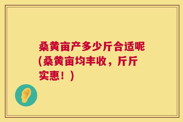桑黄亩产多少斤合适呢(桑黄亩均丰收,斤斤实惠!) 桑黄亩产多少斤合适呢(桑黄亩均丰收,斤斤实惠!)