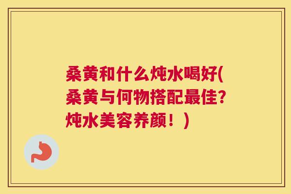 桑黄和什么炖水喝好(桑黄与何物搭配佳?炖水美容养颜!) 桑黄和什么炖水喝好(桑黄与何物搭配佳?炖水美容养颜!)