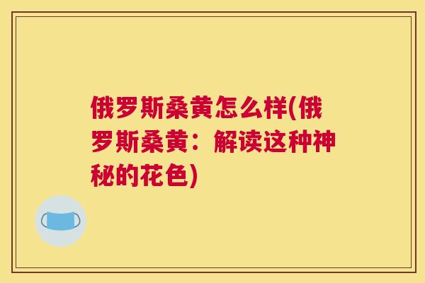 俄罗斯桑黄怎么样(俄罗斯桑黄:解读这种神秘的花色) 俄罗斯桑黄怎么样(俄罗斯桑黄:解读这种神秘的花色)