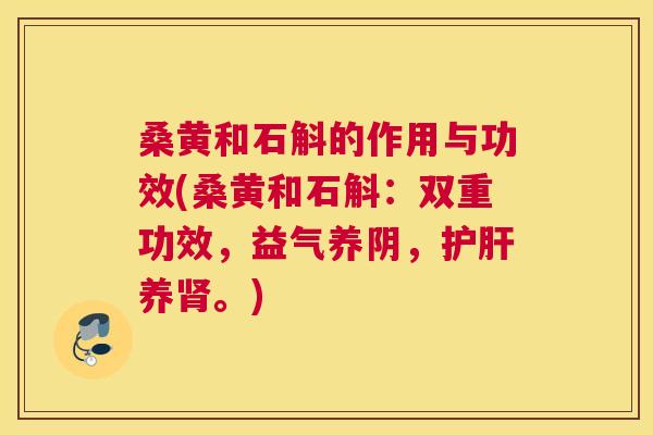 桑黄和石斛的作用与功效(桑黄和石斛:双重功效,益气养阴,养。) 桑黄和石斛的作用与功效(桑黄和石斛:双重功效,益气养阴,养。)