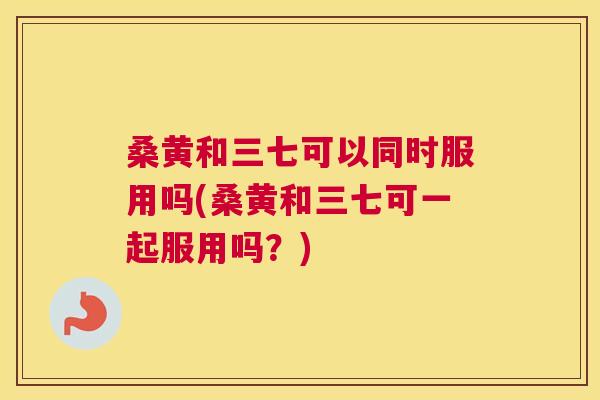 桑黄和三七可以同时服用吗(桑黄和三七可一起服用吗?) 桑黄和三七可以同时服用吗(桑黄和三七可一起服用吗?)