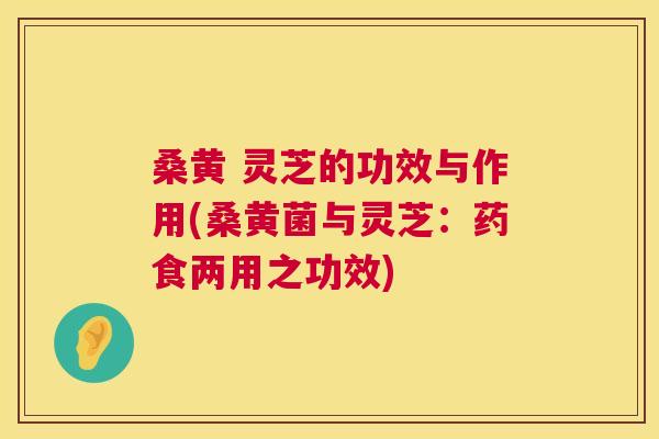 桑黄 灵芝的功效与作用(桑黄菌与灵芝：药食两用之功效)