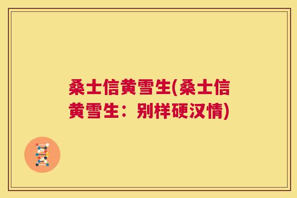 桑士信黄雪生(桑士信黄雪生:别样硬汉情) 桑士信黄雪生(桑士信黄雪生:别样硬汉情)