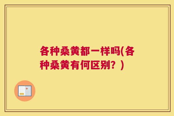 各种桑黄都一样吗(各种桑黄有何区别?) 各种桑黄都一样吗(各种桑黄有何区别?)