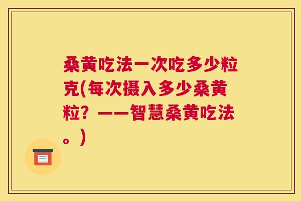 桑黄吃法一次吃多少粒克(每次摄入多少桑黄粒?——智慧桑黄吃法。) 桑黄吃法一次吃多少粒克(每次摄入多少桑黄粒?——智慧桑黄吃法。)