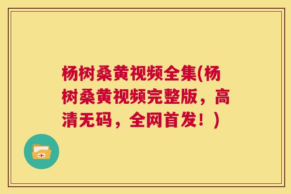 杨树桑黄视频全集(杨树桑黄视频完整版,高清无码,全网首发!) 杨树桑黄视频全集(杨树桑黄视频完整版,高清无码,全网首发!)