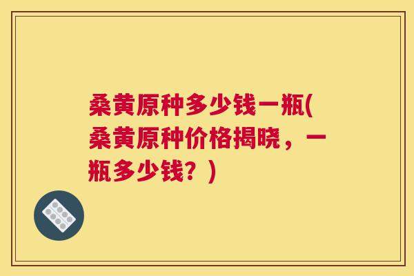 桑黄原种多少钱一瓶(桑黄原种价格揭晓,一瓶多少钱?) 桑黄原种多少钱一瓶(桑黄原种价格揭晓,一瓶多少钱?)