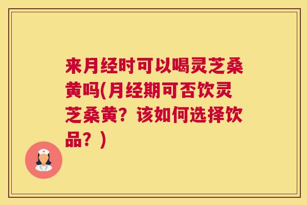 来时可以喝灵芝桑黄吗(期可否饮灵芝桑黄?该如何选择饮品?) 来时可以喝灵芝桑黄吗(期可否饮灵芝桑黄?该如何选择饮品?)