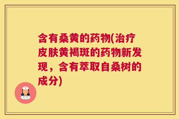 含有桑黄的(黄褐斑的新发现,含有萃取自桑树的成分) 含有桑黄的(黄褐斑的新发现,含有萃取自桑树的成分)