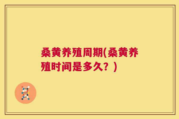 桑黄养殖周期(桑黄养殖时间是多久?) 桑黄养殖周期(桑黄养殖时间是多久?)
