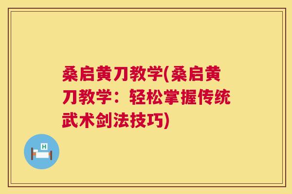 桑启黄刀教学(桑启黄刀教学:轻松掌握传统武术剑法技巧) 桑启黄刀教学(桑启黄刀教学:轻松掌握传统武术剑法技巧)