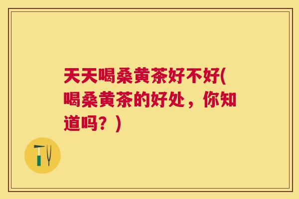 天天喝桑黄茶好不好(喝桑黄茶的好处,你知道吗?) 天天喝桑黄茶好不好(喝桑黄茶的好处,你知道吗?)