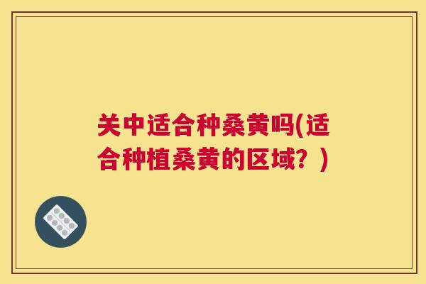 关中适合种桑黄吗(适合种植桑黄的区域?) 关中适合种桑黄吗(适合种植桑黄的区域?)