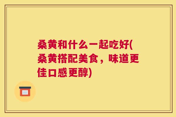 桑黄和什么一起吃好(桑黄搭配美食,味道更佳口感更醇) 桑黄和什么一起吃好(桑黄搭配美食,味道更佳口感更醇)