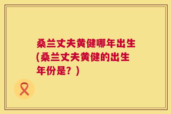 桑兰丈夫黄健哪年出生(桑兰丈夫黄健的出生年份是?) 桑兰丈夫黄健哪年出生(桑兰丈夫黄健的出生年份是?)