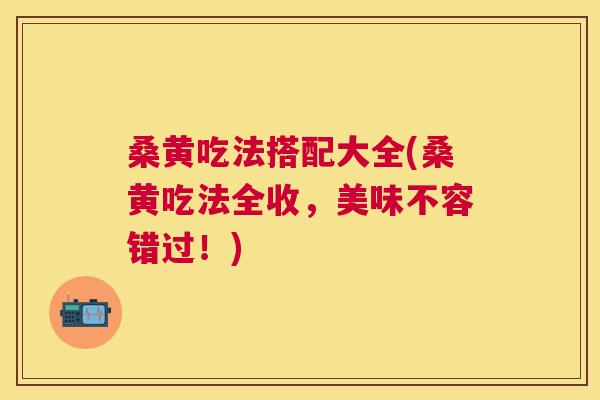 桑黄吃法搭配大全(桑黄吃法全收,美味不容错过!) 桑黄吃法搭配大全(桑黄吃法全收,美味不容错过!)