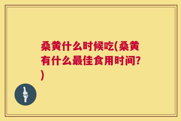 桑黄什么时候吃(桑黄有什么佳食用时间?) 桑黄什么时候吃(桑黄有什么佳食用时间?)