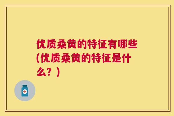 优质桑黄的特征有哪些(优质桑黄的特征是什么?) 优质桑黄的特征有哪些(优质桑黄的特征是什么?)