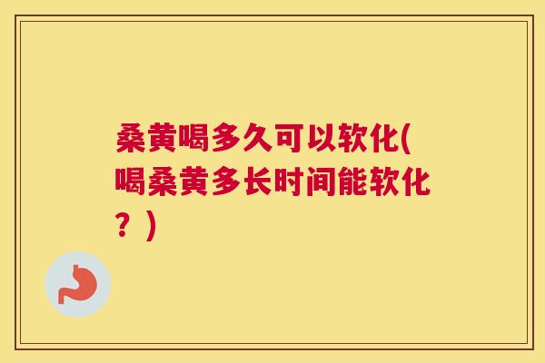 桑黄喝多久可以软化(喝桑黄多长时间能软化?) 桑黄喝多久可以软化(喝桑黄多长时间能软化?)