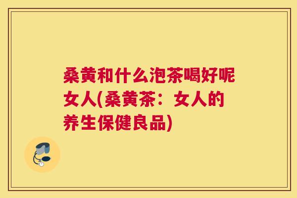 桑黄和什么泡茶喝好呢女人(桑黄茶:女人的养生保健良品) 桑黄和什么泡茶喝好呢女人(桑黄茶:女人的养生保健良品)