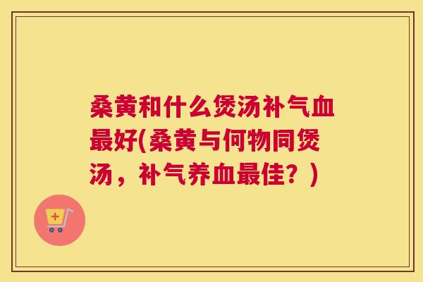 桑黄和什么煲汤好(桑黄与何物同煲汤,佳?) 桑黄和什么煲汤好(桑黄与何物同煲汤,佳?)