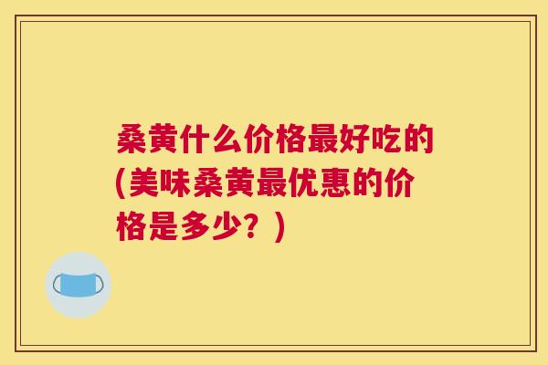桑黄什么价格好吃的(美味桑黄优惠的价格是多少?) 桑黄什么价格好吃的(美味桑黄优惠的价格是多少?)