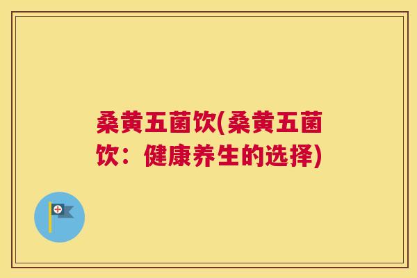 桑黄五菌饮(桑黄五菌饮:健康养生的选择) 桑黄五菌饮(桑黄五菌饮:健康养生的选择)
