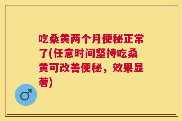 吃桑黄两个月正常了(任意时间坚持吃桑黄可改善,效果显著) 吃桑黄两个月正常了(任意时间坚持吃桑黄可改善,效果显著)