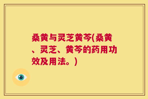 桑黄与灵芝黄芩(桑黄、灵芝、黄芩的药用功效及用法。) 桑黄与灵芝黄芩(桑黄、灵芝、黄芩的药用功效及用法。)