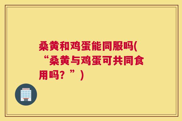 桑黄和鸡蛋能同服吗(“桑黄与鸡蛋可共同食用吗?”) 桑黄和鸡蛋能同服吗(“桑黄与鸡蛋可共同食用吗?”)
