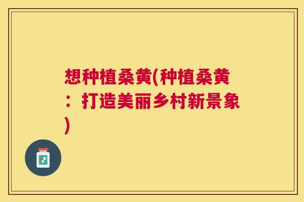 想种植桑黄(种植桑黄:打造美丽乡村新景象) 想种植桑黄(种植桑黄:打造美丽乡村新景象)
