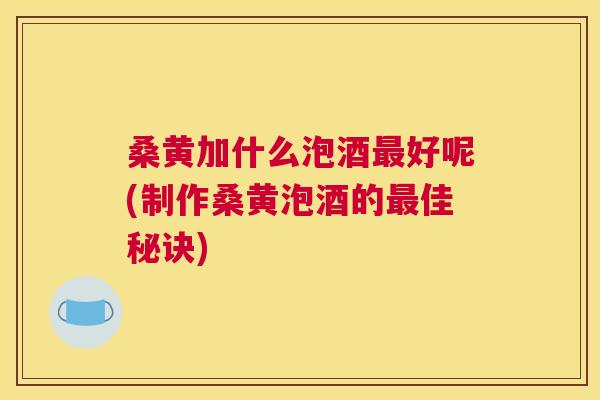 桑黄加什么泡酒好呢(制作桑黄泡酒的佳秘诀) 桑黄加什么泡酒好呢(制作桑黄泡酒的佳秘诀)