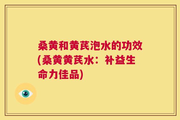 桑黄和黄芪泡水的功效(桑黄黄芪水:补益生命力佳品) 桑黄和黄芪泡水的功效(桑黄黄芪水:补益生命力佳品)