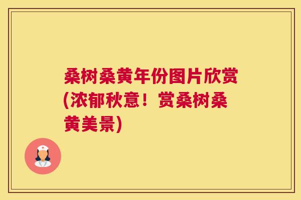 桑树桑黄年份图片欣赏(浓郁秋意!赏桑树桑黄美景) 桑树桑黄年份图片欣赏(浓郁秋意!赏桑树桑黄美景)