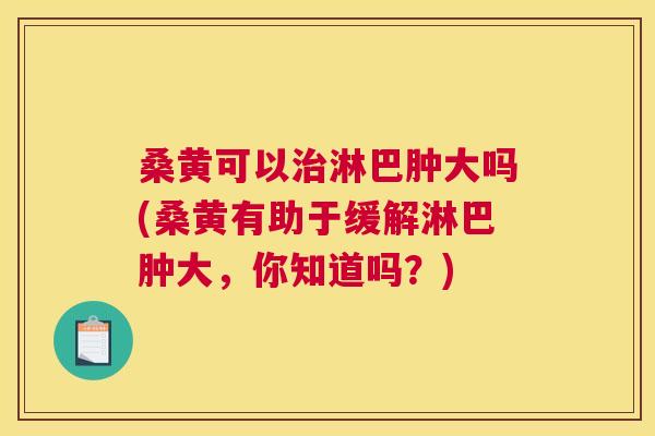 桑黄可以淋巴肿大吗(桑黄有助于缓解淋巴肿大,你知道吗?) 桑黄可以淋巴肿大吗(桑黄有助于缓解淋巴肿大,你知道吗?)