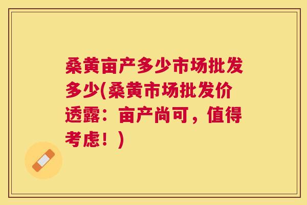 桑黄亩产多少市场批发多少(桑黄市场批发价透露:亩产尚可,值得考虑!) 桑黄亩产多少市场批发多少(桑黄市场批发价透露:亩产尚可,值得考虑!)