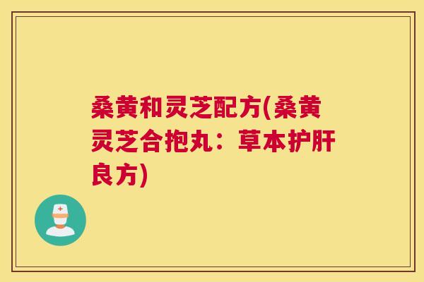 桑黄和灵芝配方(桑黄灵芝合抱丸：草本良方)