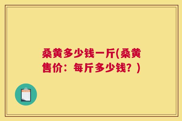 桑黄多少钱一斤(桑黄售价:每斤多少钱?) 桑黄多少钱一斤(桑黄售价:每斤多少钱?)