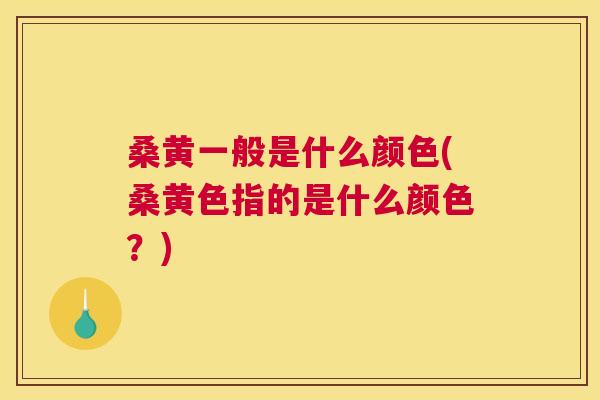 桑黄一般是什么颜色(桑黄色指的是什么颜色?) 桑黄一般是什么颜色(桑黄色指的是什么颜色?)