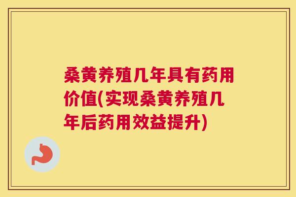 桑黄养殖几年具有药用价值(实现桑黄养殖几年后药用效益提升) 桑黄养殖几年具有药用价值(实现桑黄养殖几年后药用效益提升)
