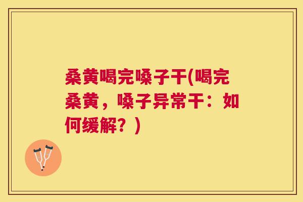 桑黄喝完嗓子干(喝完桑黄,嗓子异常干:如何缓解?) 桑黄喝完嗓子干(喝完桑黄,嗓子异常干:如何缓解?)