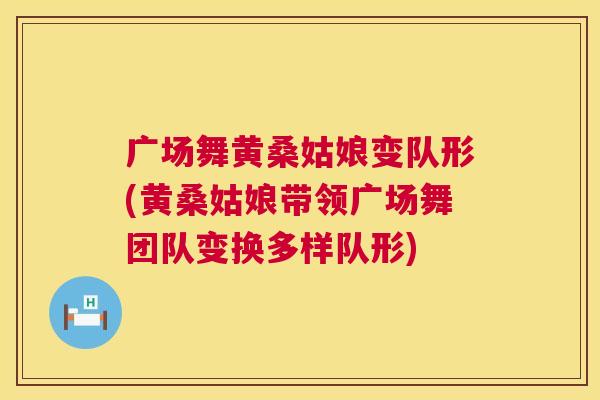 广场舞黄桑姑娘变队形(黄桑姑娘带领广场舞团队变换多样队形) 广场舞黄桑姑娘变队形(黄桑姑娘带领广场舞团队变换多样队形)