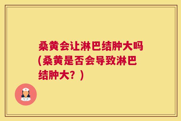 桑黄会让淋巴结肿大吗(桑黄是否会导致淋巴结肿大?) 桑黄会让淋巴结肿大吗(桑黄是否会导致淋巴结肿大?)