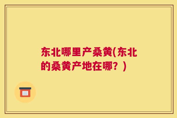 东北哪里产桑黄(东北的桑黄产地在哪?) 东北哪里产桑黄(东北的桑黄产地在哪?)