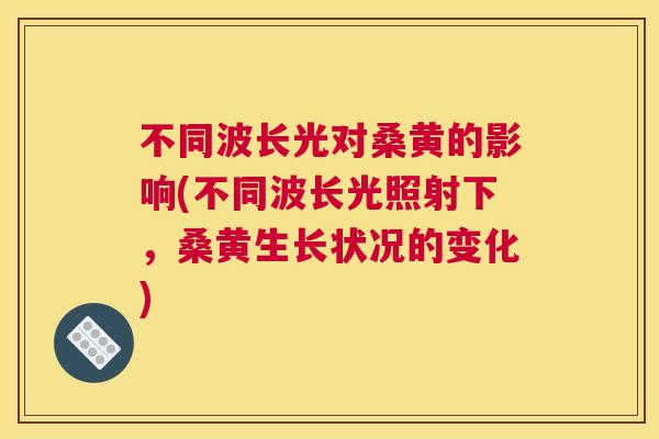 不同波长光对桑黄的影响(不同波长光照射下,桑黄生长状况的变化) 不同波长光对桑黄的影响(不同波长光照射下,桑黄生长状况的变化)