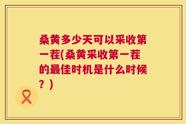 桑黄多少天可以采收第一茬(桑黄采收第一茬的佳时机是什么时候?) 桑黄多少天可以采收第一茬(桑黄采收第一茬的佳时机是什么时候?)