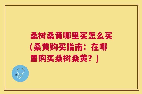桑树桑黄哪里买怎么买(桑黄购买指南:在哪里购买桑树桑黄?) 桑树桑黄哪里买怎么买(桑黄购买指南:在哪里购买桑树桑黄?)